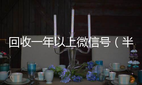 回收一年以上24小时收vx秒结微信号（半年微信号回收）